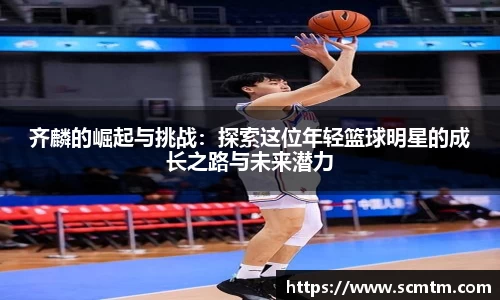齐麟的崛起与挑战：探索这位年轻篮球明星的成长之路与未来潜力