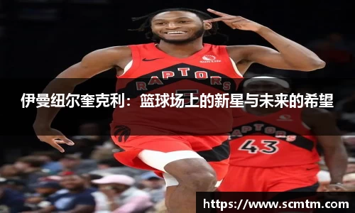 伊曼纽尔奎克利：篮球场上的新星与未来的希望