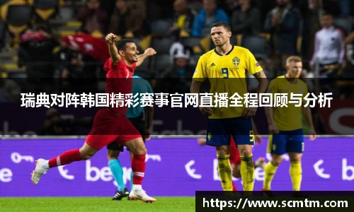 瑞典对阵韩国精彩赛事官网直播全程回顾与分析